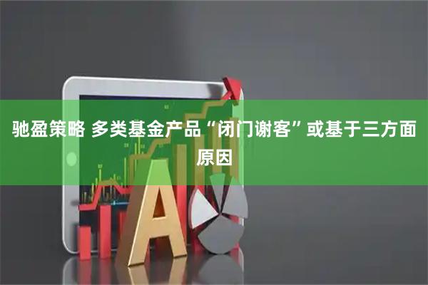 驰盈策略 多类基金产品“闭门谢客”或基于三方面原因