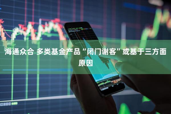 海通众合 多类基金产品“闭门谢客”或基于三方面原因