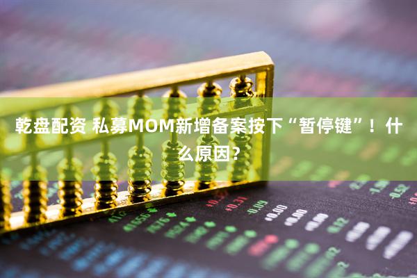 乾盘配资 私募MOM新增备案按下“暂停键”！什么原因？