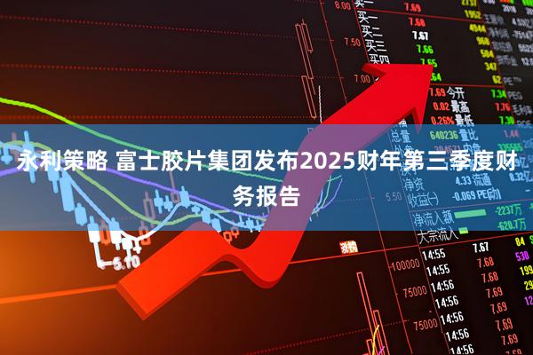 永利策略 富士胶片集团发布2025财年第三季度财务报告