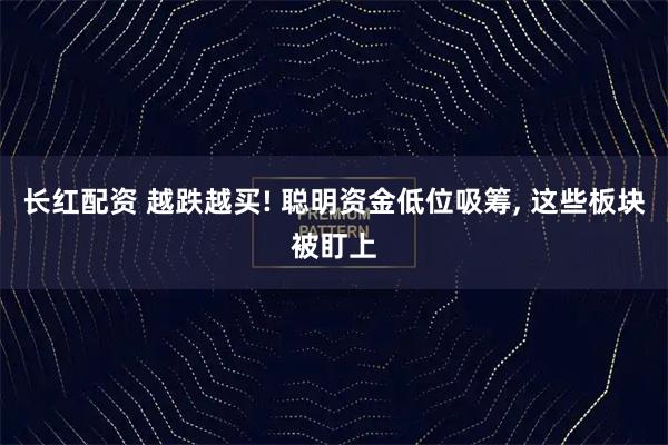 长红配资 越跌越买! 聪明资金低位吸筹, 这些板块被盯上