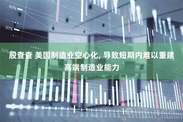 股查查 美国制造业空心化, 导致短期内难以重建高端制造业能力