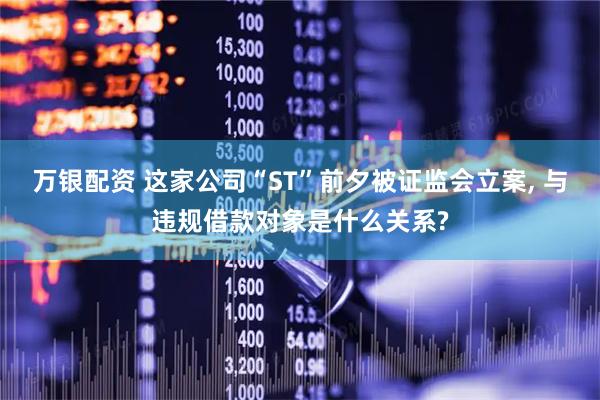 万银配资 这家公司“ST”前夕被证监会立案, 与违规借款对象是什么关系?
