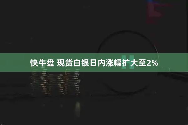 快牛盘 现货白银日内涨幅扩大至2%