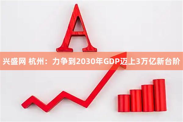 兴盛网 杭州：力争到2030年GDP迈上3万亿新台阶