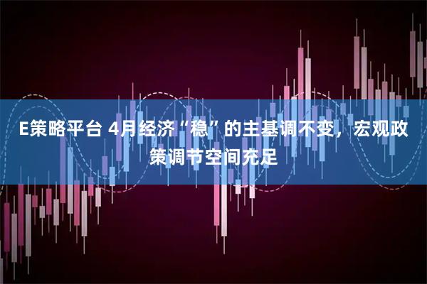 E策略平台 4月经济“稳”的主基调不变，宏观政策调节空间充足