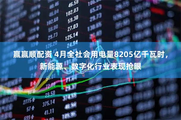 赢赢顺配资 4月全社会用电量8205亿千瓦时，新能源、数字化行业表现抢眼