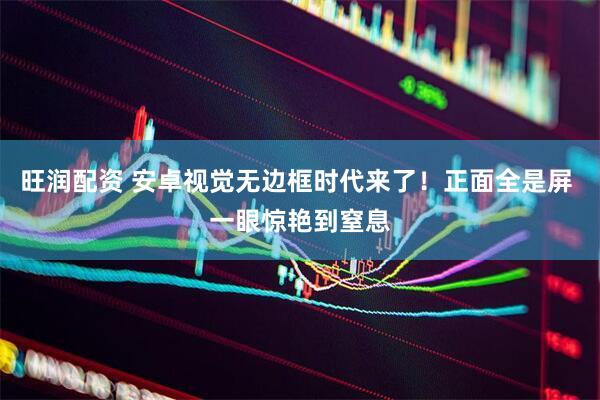 旺润配资 安卓视觉无边框时代来了！正面全是屏 一眼惊艳到窒息