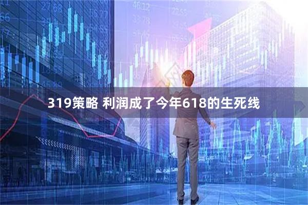 319策略 利润成了今年618的生死线