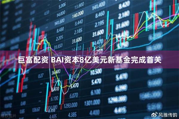 巨富配资 BAI资本8亿美元新基金完成首关