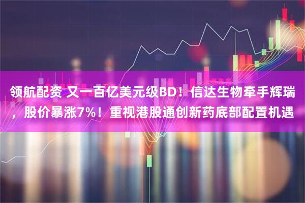 领航配资 又一百亿美元级BD！信达生物牵手辉瑞，股价暴涨7%！重视港股通创新药底部配置机遇