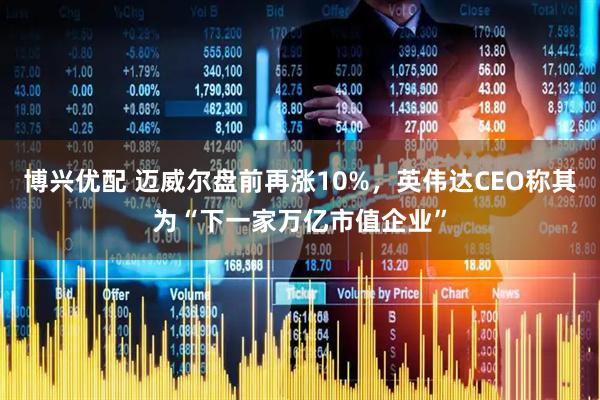 博兴优配 迈威尔盘前再涨10%，英伟达CEO称其为“下一家万亿市值企业”