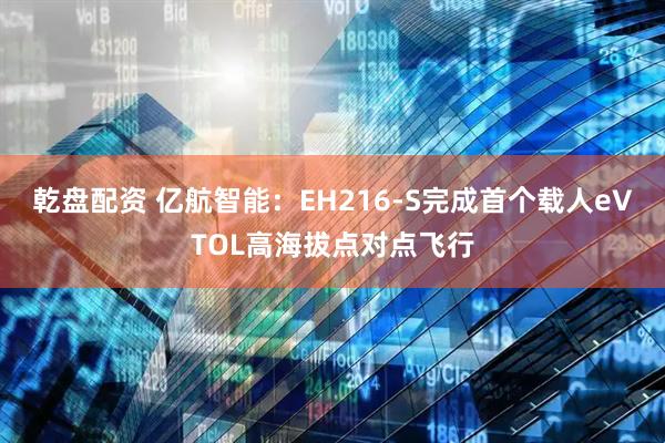 乾盘配资 亿航智能：EH216-S完成首个载人eVTOL高海拔点对点飞行