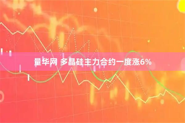 量华网 多晶硅主力合约一度涨6%