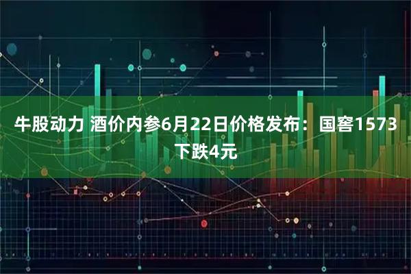牛股动力 酒价内参6月22日价格发布：国窖1573下跌4元