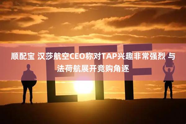 顺配宝 汉莎航空CEO称对TAP兴趣非常强烈 与法荷航展开竞购角逐