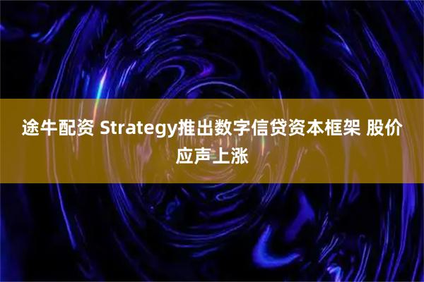 途牛配资 Strategy推出数字信贷资本框架 股价应声上涨