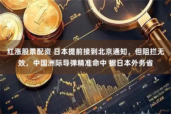 红涨股票配资 日本提前接到北京通知，但阻拦无效，中国洲际导弹精准命中 据日本外务省