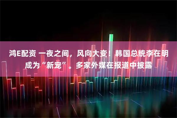鸿E配资 一夜之间，风向大变！韩国总统李在明成为“新宠”。多家外媒在报道中披露