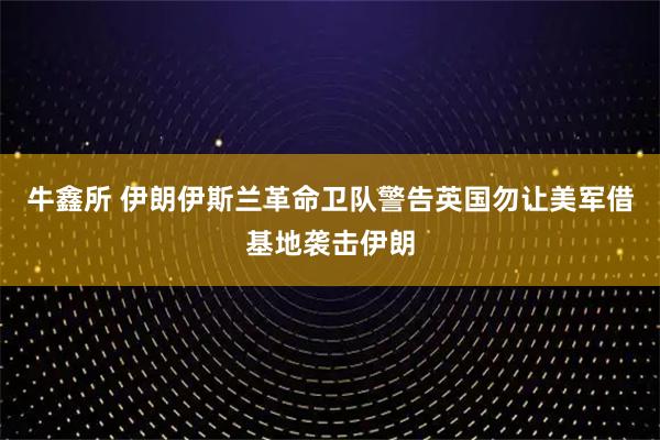 牛鑫所 伊朗伊斯兰革命卫队警告英国勿让美军借基地袭击伊朗