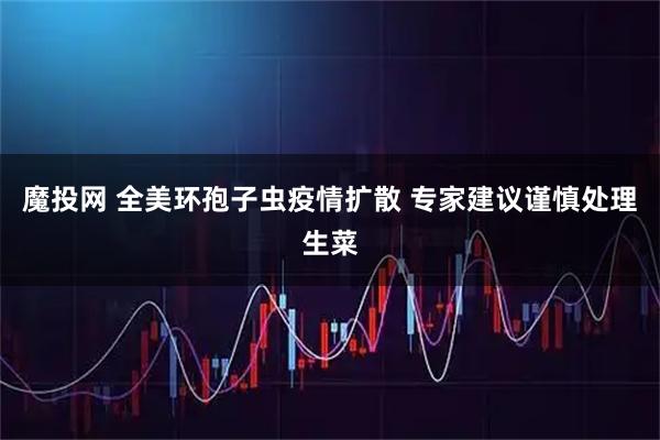 魔投网 全美环孢子虫疫情扩散 专家建议谨慎处理生菜