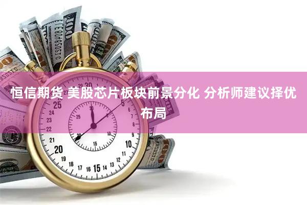 恒信期货 美股芯片板块前景分化 分析师建议择优布局