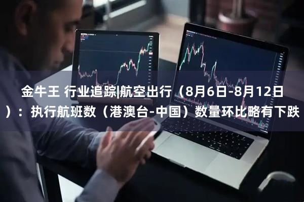 金牛王 行业追踪|航空出行（8月6日-8月12日）：执行航班数（港澳台-中国）数量环比略有下跌