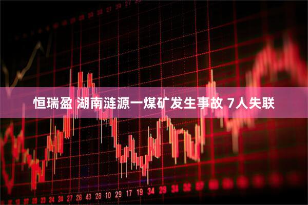 恒瑞盈 湖南涟源一煤矿发生事故 7人失联