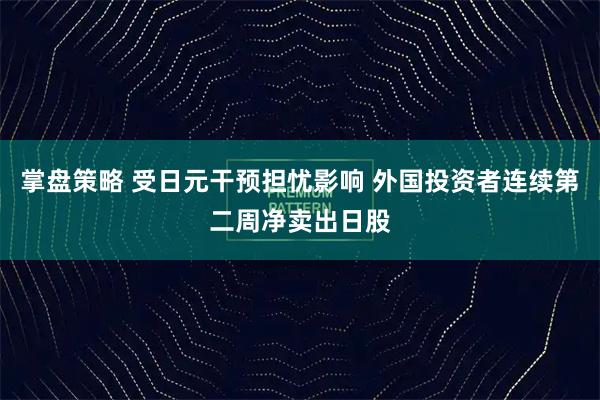 掌盘策略 受日元干预担忧影响 外国投资者连续第二周净卖出日股